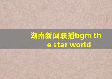 湖南新闻联播bgm the star world